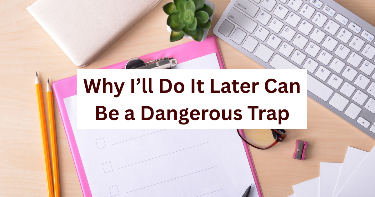 Why “I’ll Do It Later” Can Be a Dangerous Trap