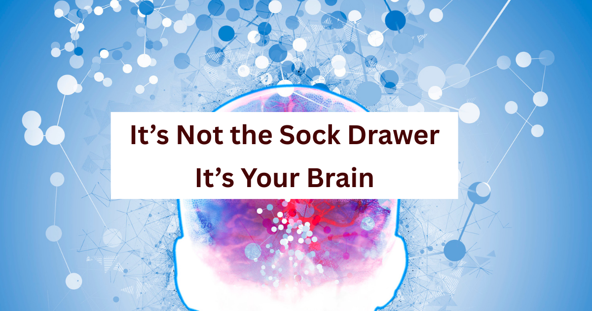 It’s Not the Sock Drawer. It’s Your Brain.