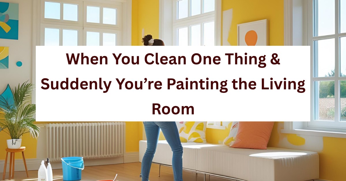 When You Clean One Thing and Suddenly You’re Painting the Living Room