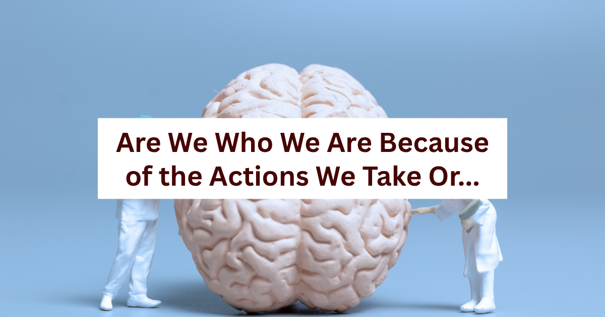 Are We Who We Are Because of the Actions We Take, or Do We Take the Actions We Do Because of Who We Are?