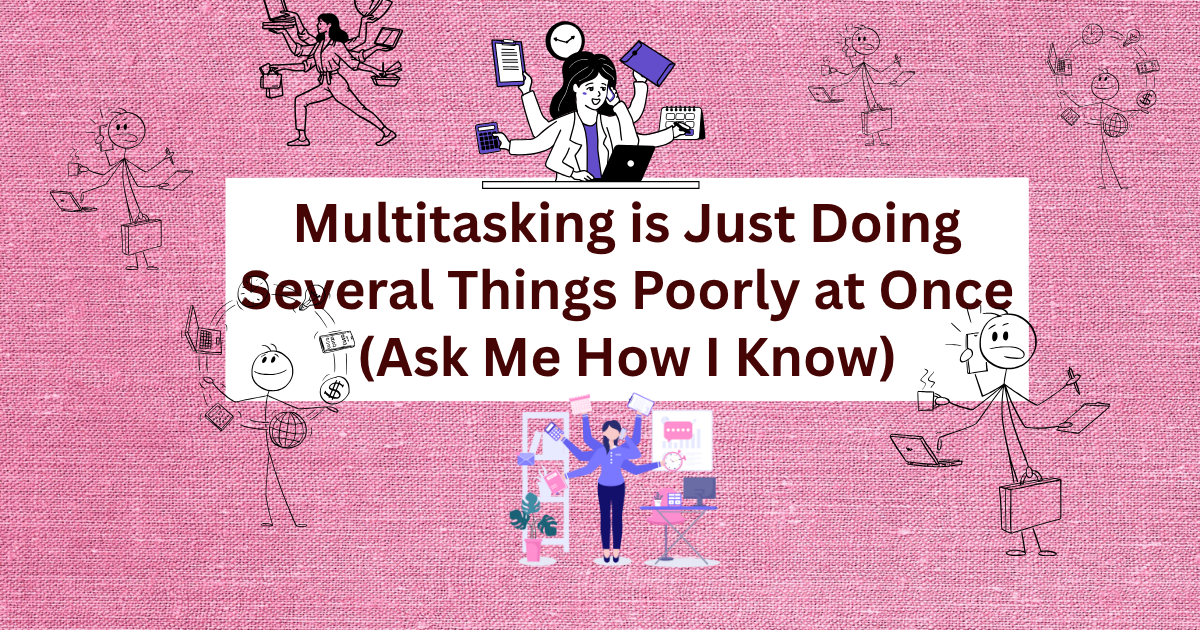 Multitasking is Just Doing Several Things Poorly at Once (Ask Me How I Know)