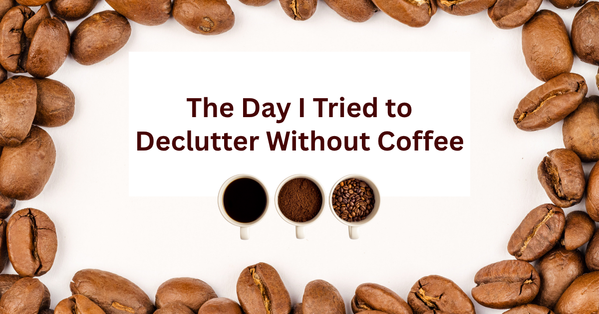 The Day I Tried to Declutter Without Coffee