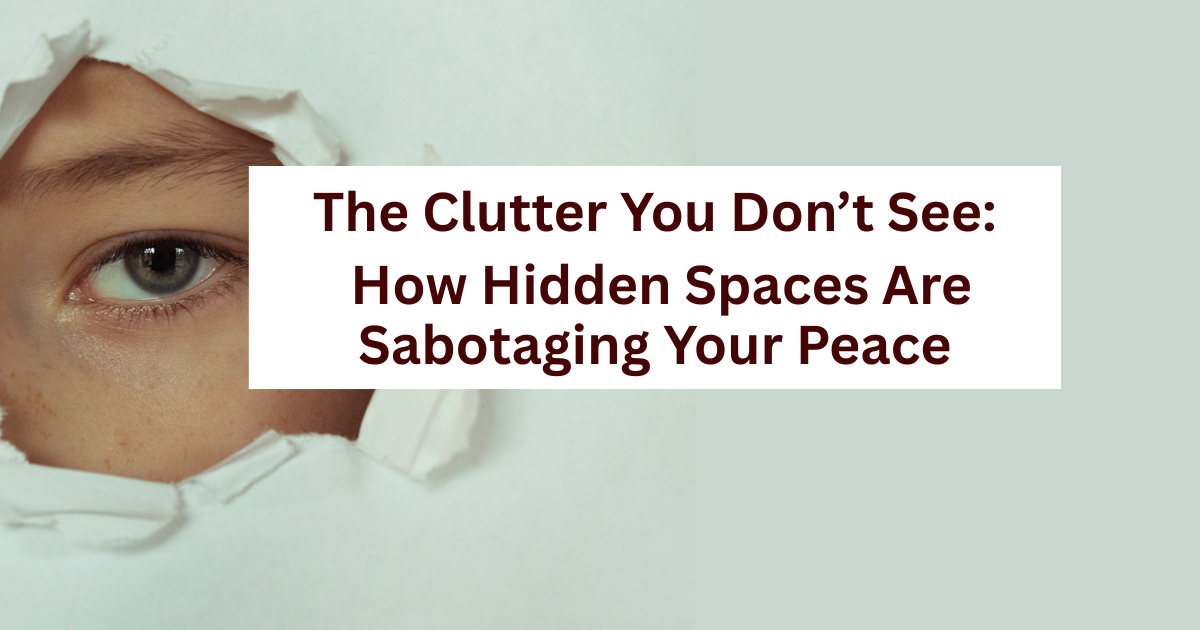 The Clutter You Don’t See: How Hidden Spaces Are Sabotaging Your Peace 