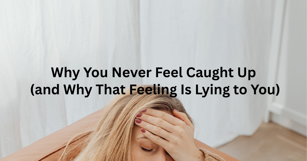 Why You Never Feel Caught Up (and Why That Feeling Is Lying to You) 