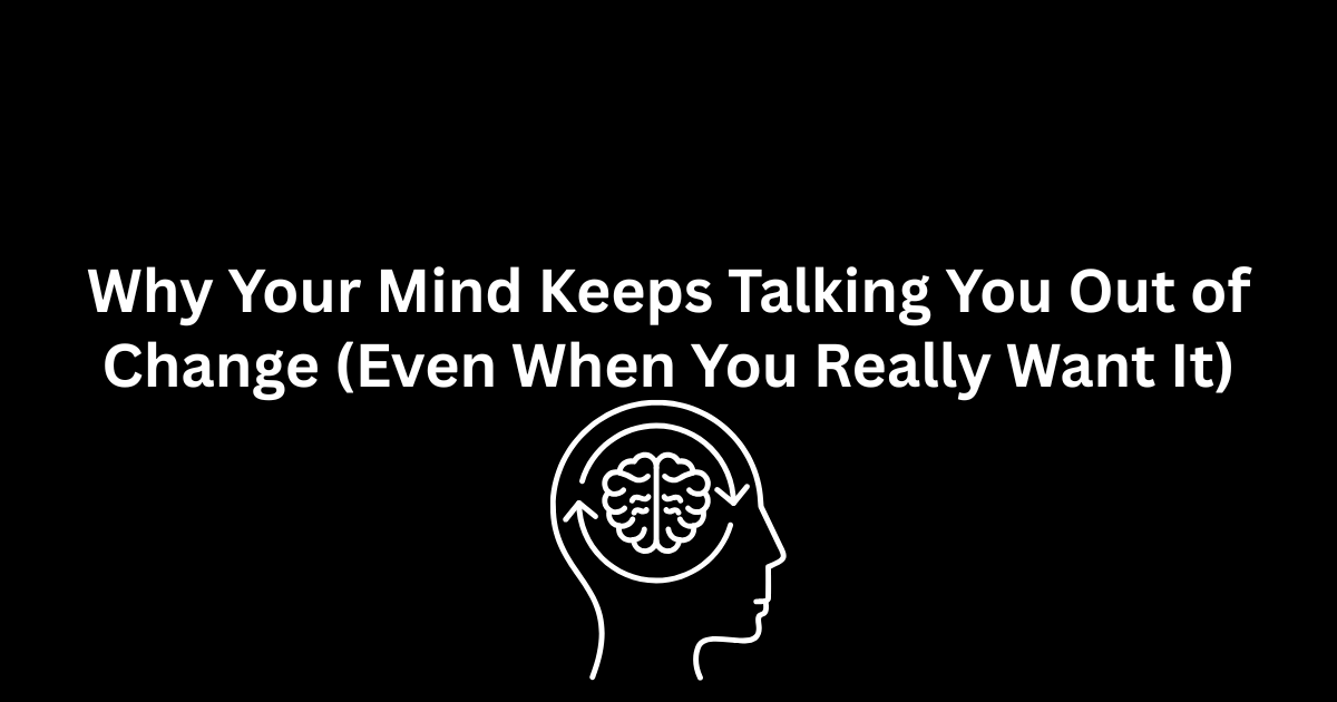 Why Your Mind Keeps Talking You Out of Change (Even When You Really Want It) 
