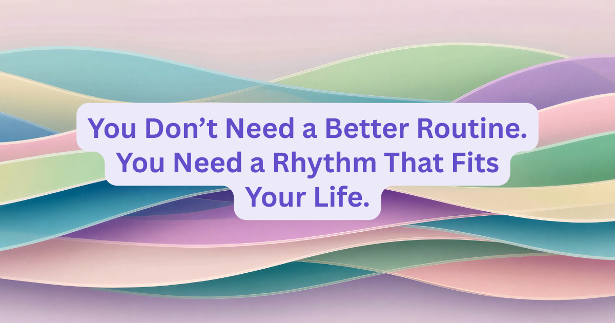 You Don’t Need a Better Routine. You Need a Rhythm That Fits Your Life. 