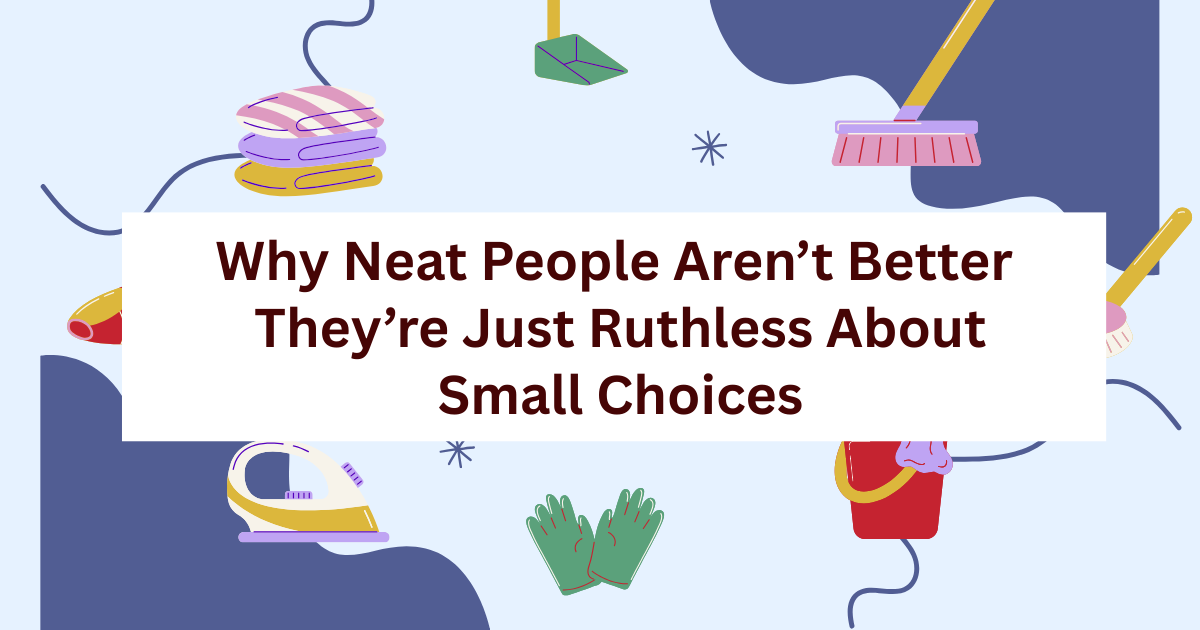 Why Neat People Aren’t Better. They’re Just Ruthless About Small Choices 