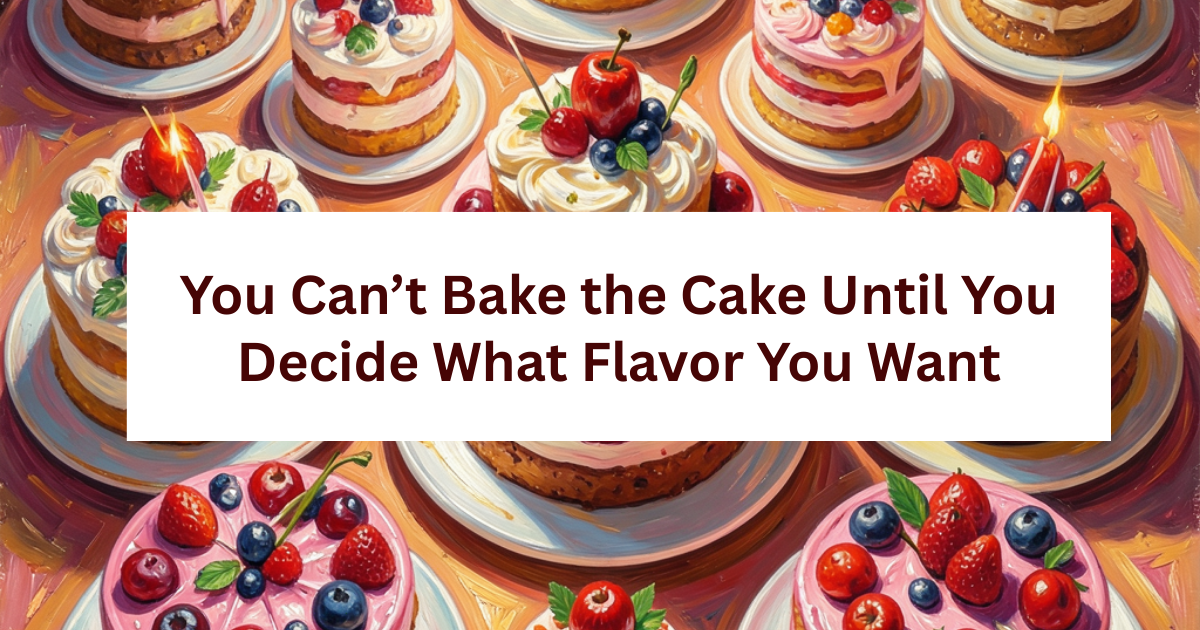 You Can’t Bake the Cake Until You Decide What Flavor You Want 