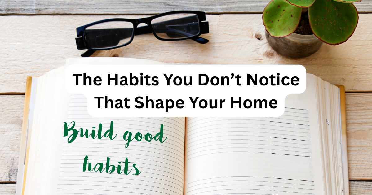 The Habits You Don’t Notice That Shape Your Home